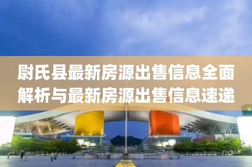 尉氏县最新房源出售信息全面解析与最新房源出售信息速递