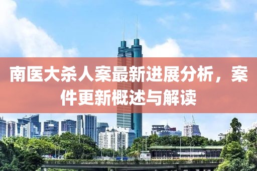 南医大杀人案最新进展分析，案件更新概述与解读
