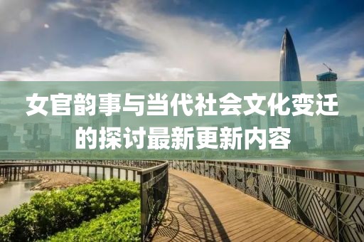 女官韵事与当代社会文化变迁的探讨最新更新内容