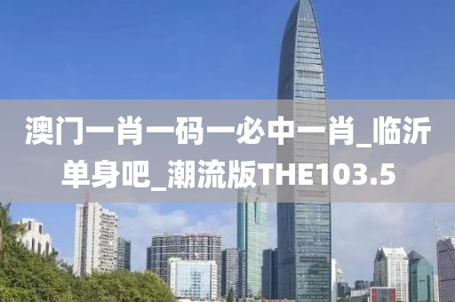澳门一肖一码一必中一肖_临沂单身吧_潮流版THE103.5