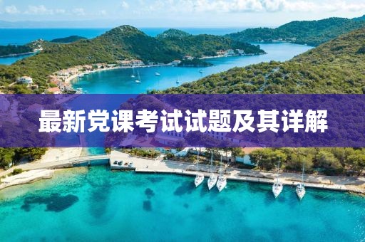 最新党课考试试题及其详解