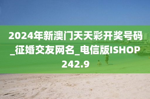 2024年新澳门天天彩开奖号码_征婚交友网名_电信版ISHOP242.9