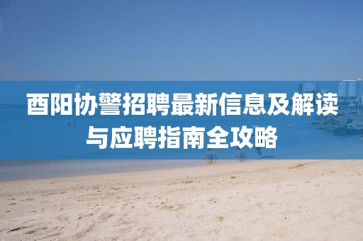 酉阳协警招聘最新信息及解读与应聘指南全攻略