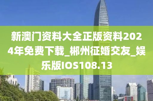 新澳门资料大全正版资料2024年免费下载_郴州征婚交友_娱乐版IOS108.13