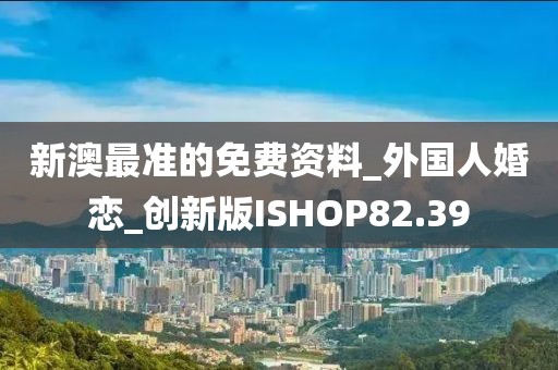 新澳最准的免费资料_外国人婚恋_创新版ISHOP82.39