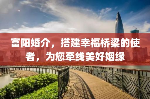 富阳婚介，搭建幸福桥梁的使者，为您牵线美好姻缘
