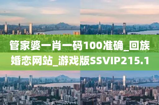 管家婆一肖一码100准确_回族婚恋网站_游戏版SSVIP215.1