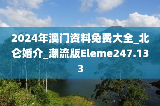 2024年澳门资料免费大全_北仑婚介_潮流版Eleme247.133