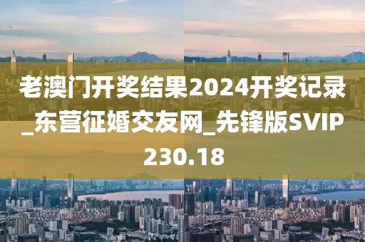 老澳门开奖结果2024开奖记录_东营征婚交友网_先锋版SVIP230.18