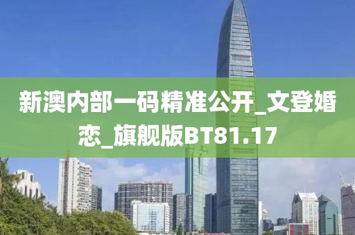 新澳内部一码精准公开_文登婚恋_旗舰版BT81.17