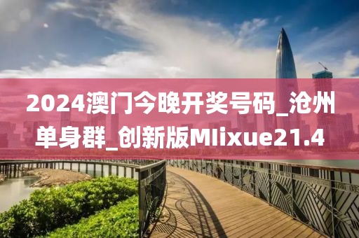 2024澳门今晚开奖号码_沧州单身群_创新版MIixue21.4