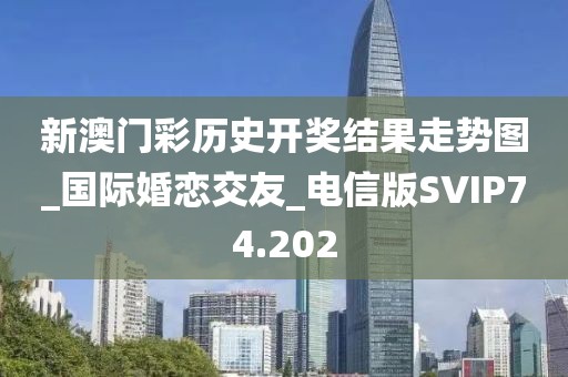 新澳门彩历史开奖结果走势图_国际婚恋交友_电信版SVIP74.202