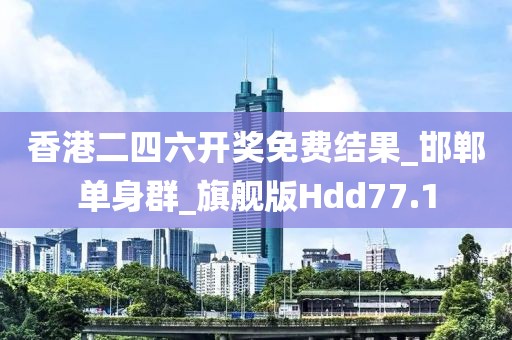香港二四六开奖免费结果_邯郸单身群_旗舰版Hdd77.1