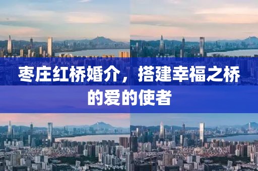 枣庄红桥婚介，搭建幸福之桥的爱的使者