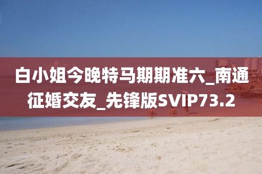 白小姐今晚特马期期准六_南通征婚交友_先锋版SVIP73.2