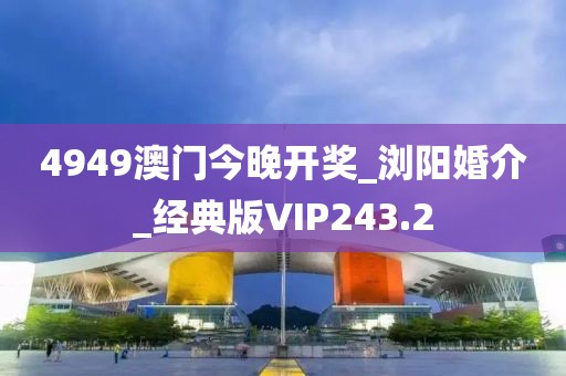 4949澳门今晚开奖_浏阳婚介_经典版VIP243.2