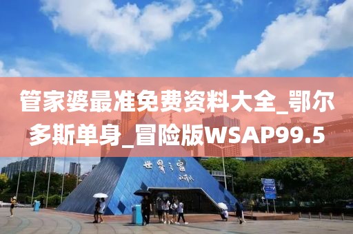 管家婆最准免费资料大全_鄂尔多斯单身_冒险版WSAP99.5