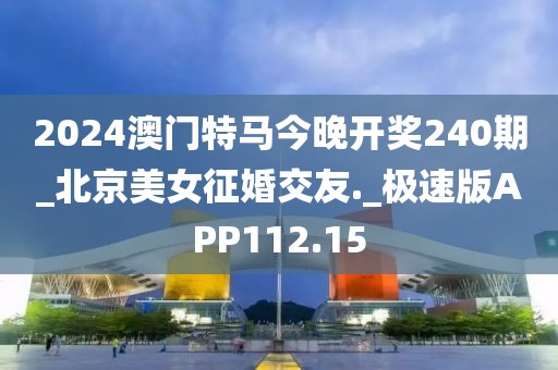 2024澳门特马今晚开奖240期_北京美女征婚交友._极速版APP112.15