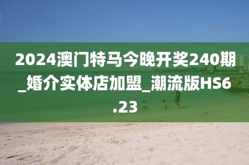 2024澳门特马今晚开奖240期_婚介实体店加盟_潮流版HS6.23