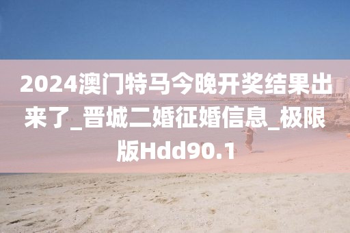 2024澳门特马今晚开奖结果出来了_晋城二婚征婚信息_极限版Hdd90.1