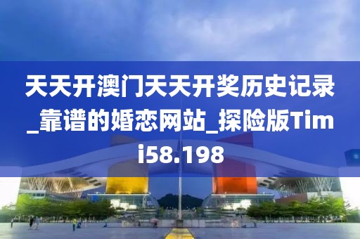 天天开澳门天天开奖历史记录_靠谱的婚恋网站_探险版Timi58.198