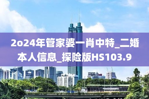 2o24年管家婆一肖中特_二婚本人信息_探险版HS103.9