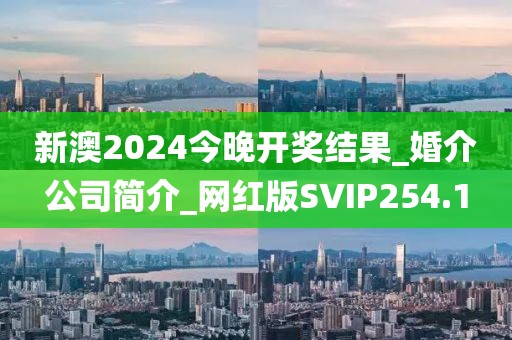 新澳2024今晚开奖结果_婚介公司简介_网红版SVIP254.1