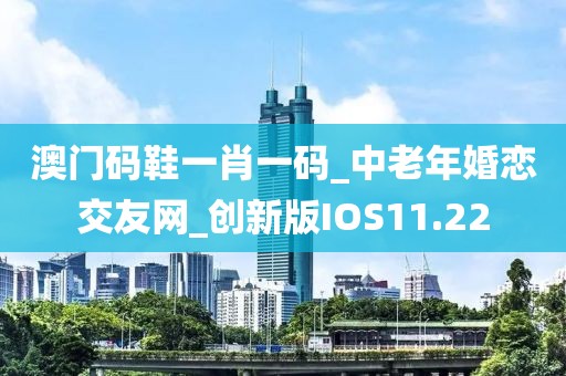 澳门码鞋一肖一码_中老年婚恋交友网_创新版IOS11.22