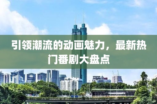 引领潮流的动画魅力，最新热门番剧大盘点