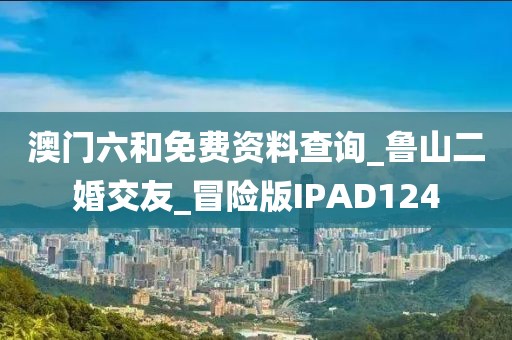 澳门六和免费资料查询_鲁山二婚交友_冒险版IPAD124