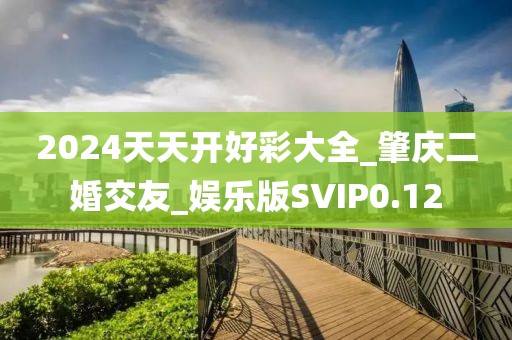 2024天天开好彩大全_肇庆二婚交友_娱乐版SVIP0.12