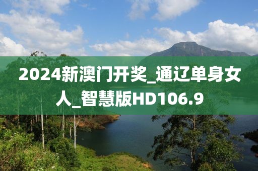 2024新澳门开奖_通辽单身女人_智慧版HD106.9