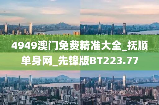 4949澳门免费精准大全_抚顺单身网_先锋版BT223.77