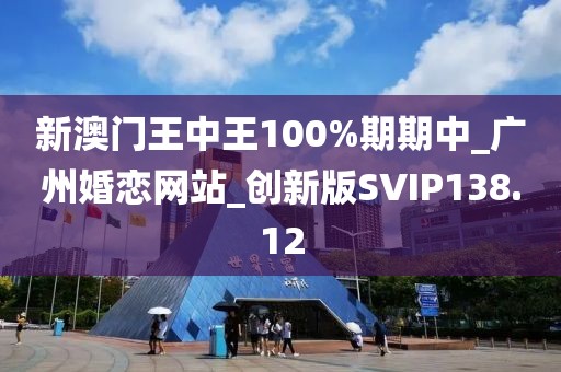 新澳门王中王100%期期中_广州婚恋网站_创新版SVIP138.12