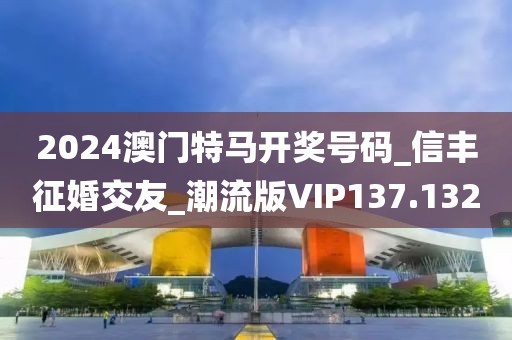 2024澳门特马开奖号码_信丰征婚交友_潮流版VIP137.132