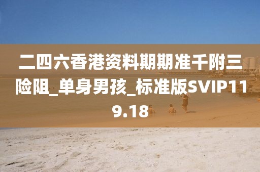 二四六香港资料期期准千附三险阻_单身男孩_标准版SVIP119.18
