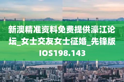 新澳精准资料免费提供濠江论坛_女士交友女士征婚_先锋版IOS198.143