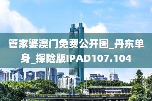 管家婆澳门免费公开图_丹东单身_探险版IPAD107.104