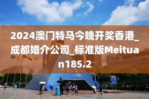 2024澳门特马今晚开奖香港_成都婚介公司_标准版Meituan185.2