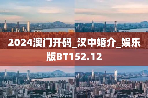 2024澳门开码_汉中婚介_娱乐版BT152.12