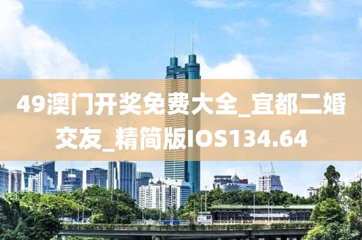 49澳门开奖免费大全_宜都二婚交友_精简版IOS134.64