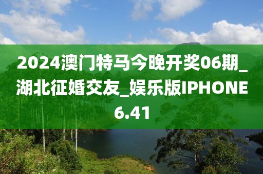 2024澳门特马今晚开奖06期_湖北征婚交友_娱乐版IPHONE6.41