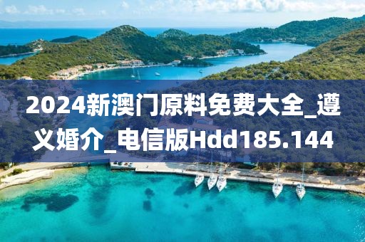 2024新澳门原料免费大全_遵义婚介_电信版Hdd185.144