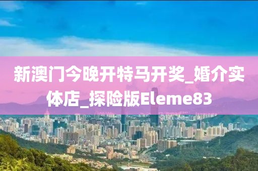 新澳门今晚开特马开奖_婚介实体店_探险版Eleme83
