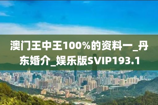 澳门王中王100%的资料一_丹东婚介_娱乐版SVIP193.1