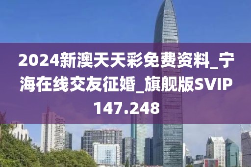 2024新澳天天彩免费资料_宁海在线交友征婚_旗舰版SVIP147.248