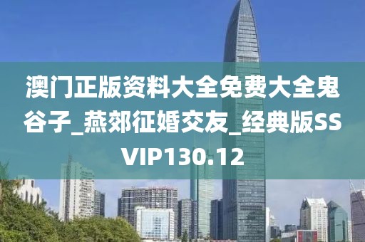 澳门正版资料大全免费大全鬼谷子_燕郊征婚交友_经典版SSVIP130.12