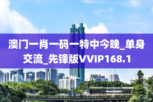 澳门一肖一码一特中今晚_单身交流_先锋版VVIP168.1