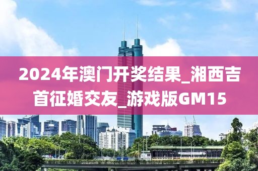 2024年澳门开奖结果_湘西吉首征婚交友_游戏版GM15