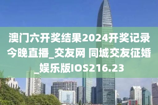 澳门六开奖结果2024开奖记录今晚直播_交友网 同城交友征婚_娱乐版IOS216.23